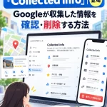 Googleビジネスプロフィールに「Collected info」登場|Googleが収集した情報を確認・削除する方法